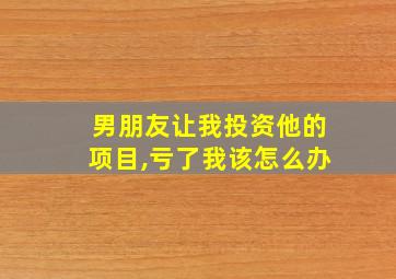 男朋友让我投资他的项目,亏了我该怎么办