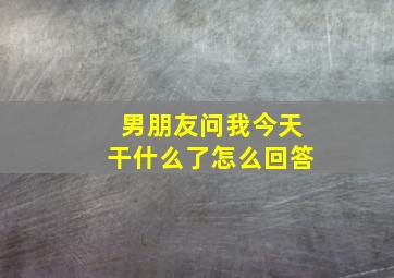 男朋友问我今天干什么了怎么回答