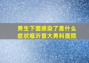 男生下面感染了是什么症状临沂首大男科医院