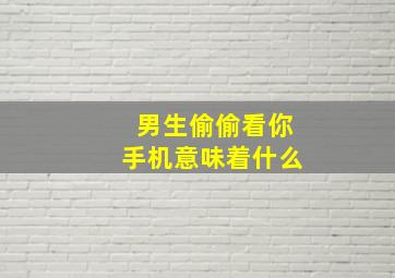 男生偷偷看你手机意味着什么