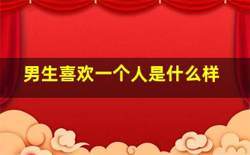 男生喜欢一个人是什么样