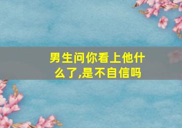 男生问你看上他什么了,是不自信吗