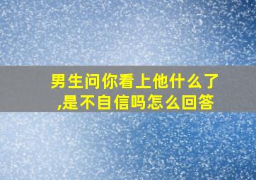 男生问你看上他什么了,是不自信吗怎么回答