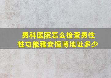 男科医院怎么检查男性性功能雅安恒博地址多少