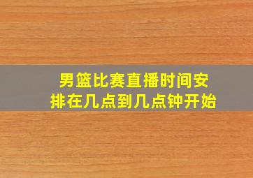 男篮比赛直播时间安排在几点到几点钟开始