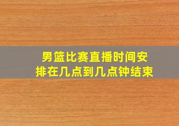 男篮比赛直播时间安排在几点到几点钟结束