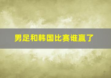 男足和韩国比赛谁赢了