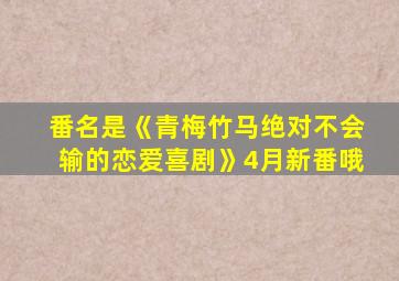 番名是《青梅竹马绝对不会输的恋爱喜剧》4月新番哦