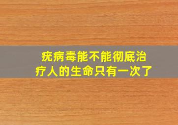 疣病毒能不能彻底治疗人的生命只有一次了