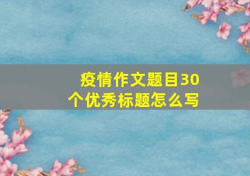 疫情作文题目30个优秀标题怎么写