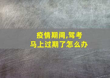 疫情期间,驾考马上过期了怎么办