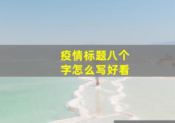 疫情标题八个字怎么写好看