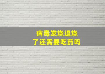 病毒发烧退烧了还需要吃药吗