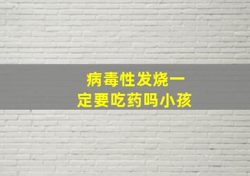 病毒性发烧一定要吃药吗小孩