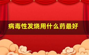 病毒性发烧用什么药最好