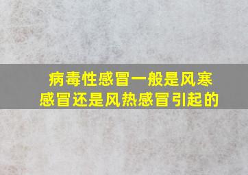 病毒性感冒一般是风寒感冒还是风热感冒引起的