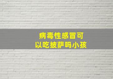 病毒性感冒可以吃披萨吗小孩