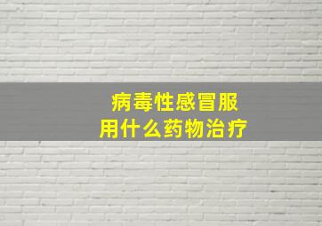 病毒性感冒服用什么药物治疗