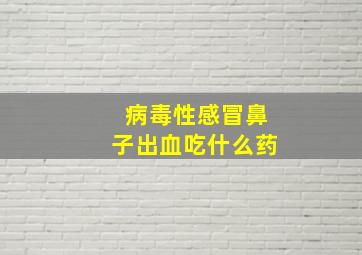 病毒性感冒鼻子出血吃什么药