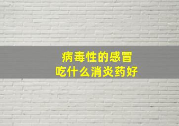 病毒性的感冒吃什么消炎药好