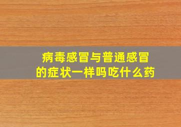 病毒感冒与普通感冒的症状一样吗吃什么药