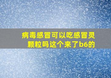 病毒感冒可以吃感冒灵颗粒吗这个来了b6的