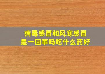 病毒感冒和风寒感冒是一回事吗吃什么药好