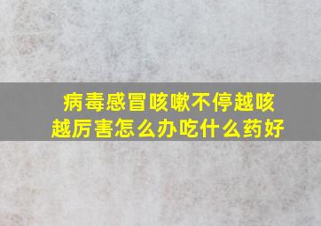 病毒感冒咳嗽不停越咳越厉害怎么办吃什么药好