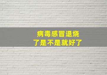 病毒感冒退烧了是不是就好了