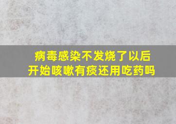 病毒感染不发烧了以后开始咳嗽有痰还用吃药吗