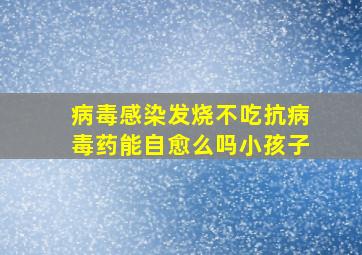 病毒感染发烧不吃抗病毒药能自愈么吗小孩子