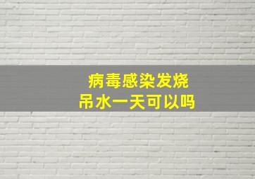 病毒感染发烧吊水一天可以吗