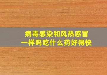 病毒感染和风热感冒一样吗吃什么药好得快