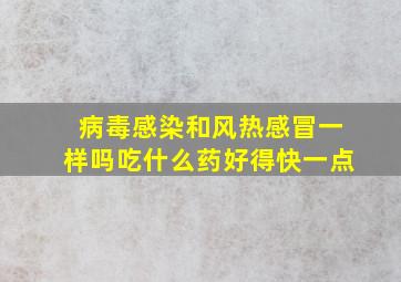 病毒感染和风热感冒一样吗吃什么药好得快一点