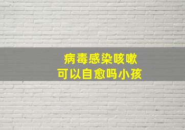 病毒感染咳嗽可以自愈吗小孩