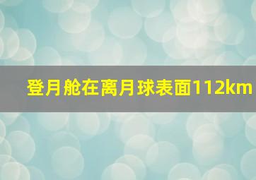 登月舱在离月球表面112km