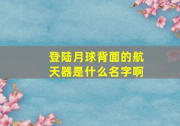 登陆月球背面的航天器是什么名字啊