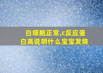 白细胞正常,c反应蛋白高说明什么宝宝发烧