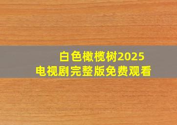 白色橄榄树2025电视剧完整版免费观看