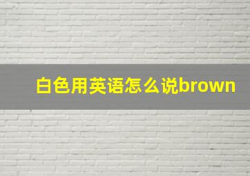 白色用英语怎么说brown