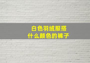 白色羽绒服搭什么颜色的裤子