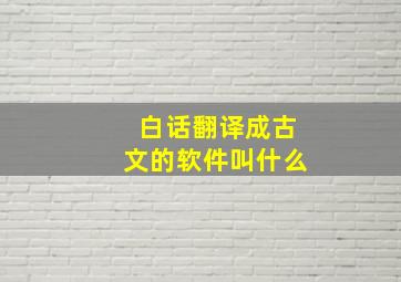 白话翻译成古文的软件叫什么