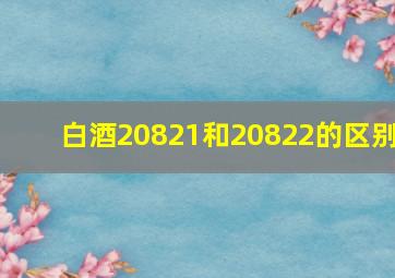 白酒20821和20822的区别