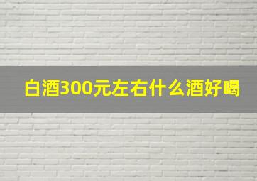 白酒300元左右什么酒好喝