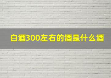 白酒300左右的酒是什么酒