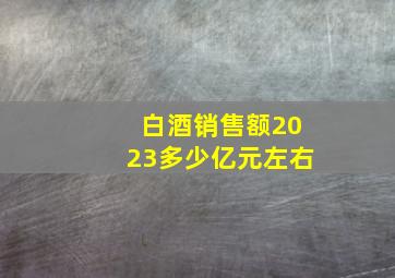 白酒销售额2023多少亿元左右