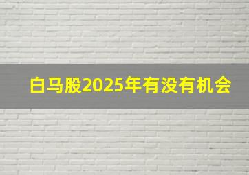 白马股2025年有没有机会