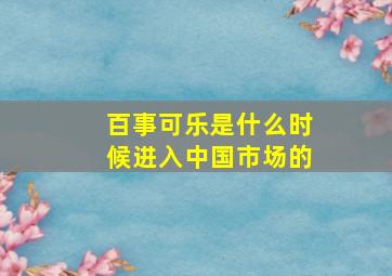 百事可乐是什么时候进入中国市场的