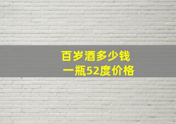 百岁酒多少钱一瓶52度价格