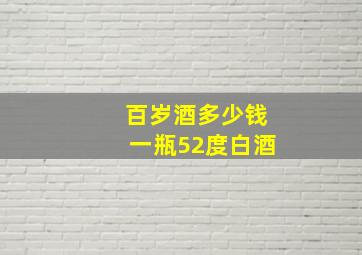 百岁酒多少钱一瓶52度白酒